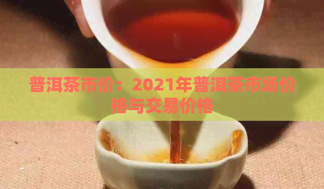 普洱茶市价：2021年普洱茶市场价格与交易价格