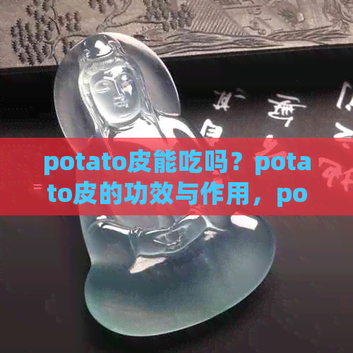 potato皮能吃吗？potato皮的功效与作用，potato皮变绿了还能不能吃？