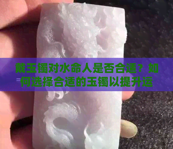 戴玉镯对水命人是否合适？如何选择合适的玉镯以提升运势和健康？