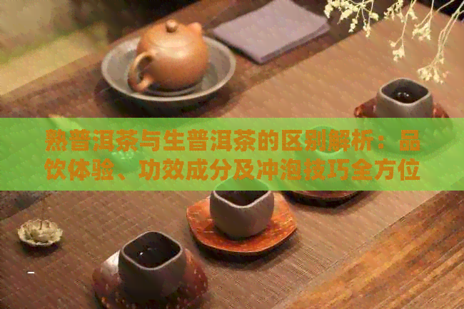 熟普洱茶与生普洱茶的区别解析：品饮体验、功效成分及冲泡技巧全方位比较