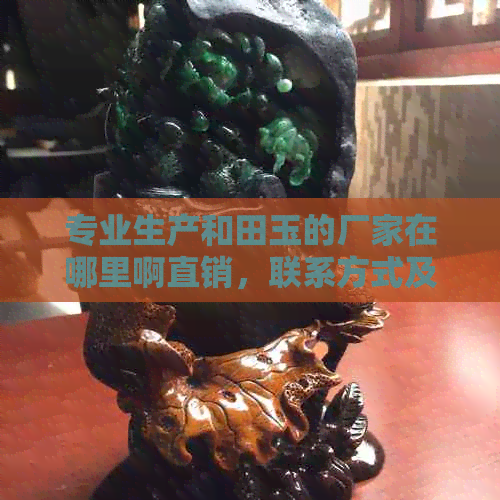 专业生产和田玉的厂家在哪里啊直销，联系方式及价格请咨询。