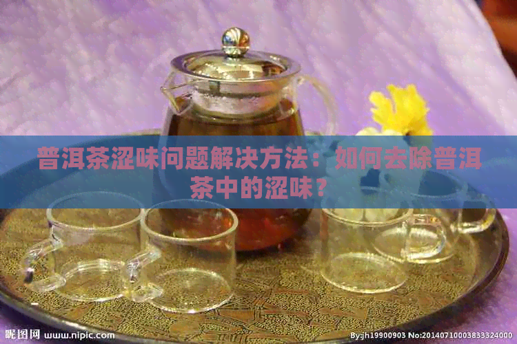 普洱茶涩味问题解决方法：如何去除普洱茶中的涩味？