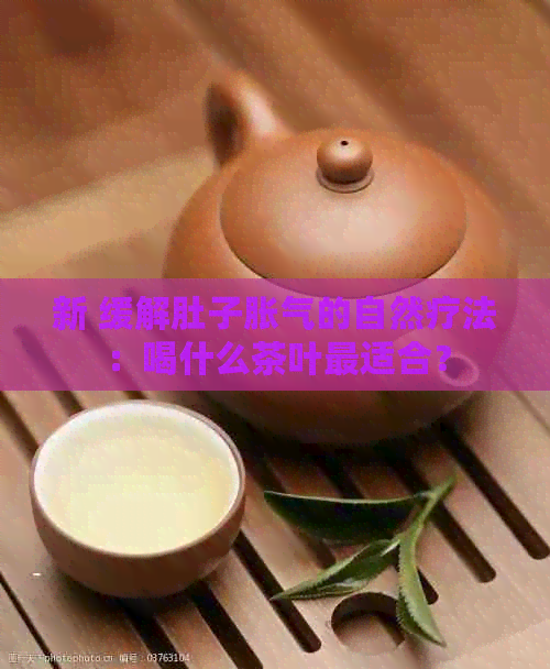 新 缓解肚子胀气的自然疗法：喝什么茶叶最适合？