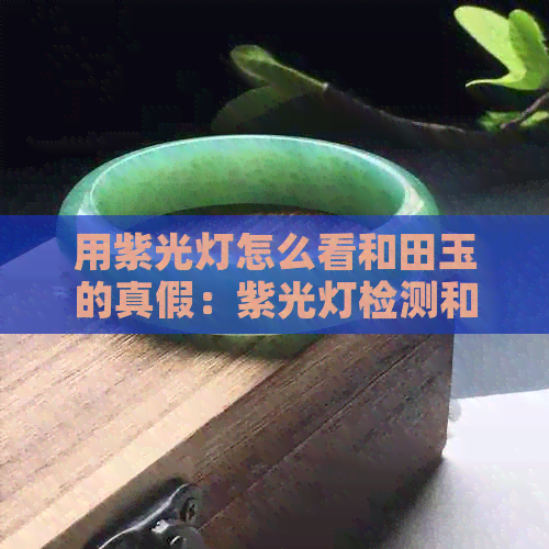 用紫光灯怎么看和田玉的真假：紫光灯检测和田玉，照出真相！