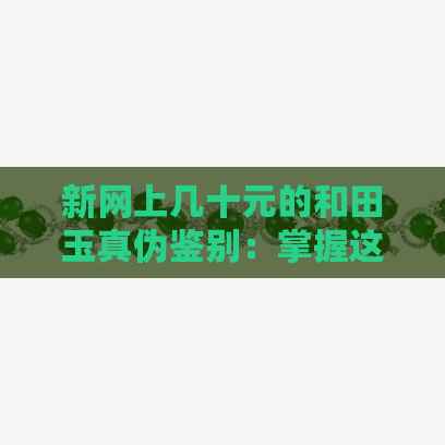 新网上几十元的和田玉真伪鉴别：掌握这几点，轻松辨别真假！