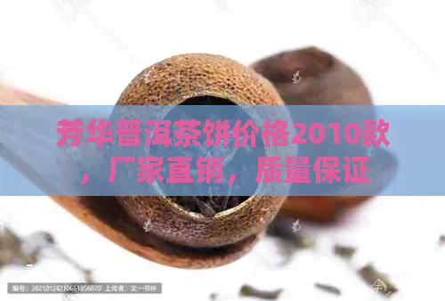 芳华普洱茶饼价格2010款，厂家直销，质量保证