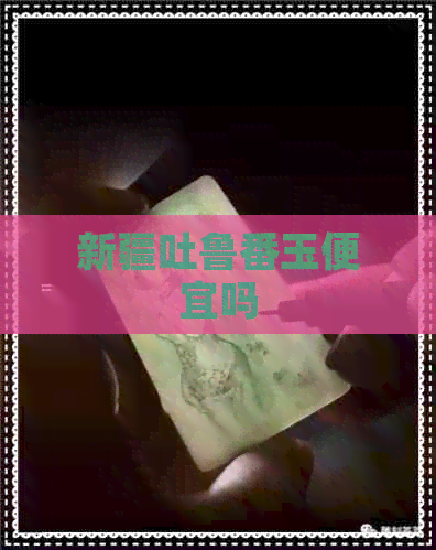 新疆吐鲁番玉便宜吗