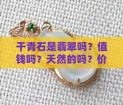 干青石是翡翠吗？值钱吗？天然的吗？价格多少钱一斤？