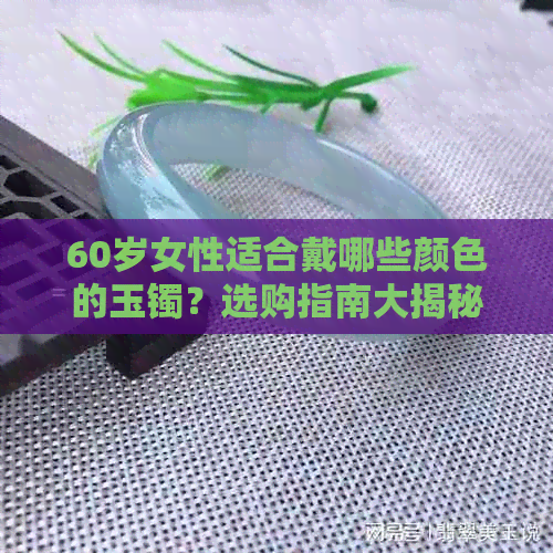 60岁女性适合戴哪些颜色的玉镯？选购指南大揭秘！