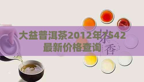 大益普洱茶2012年7542最新价格查询