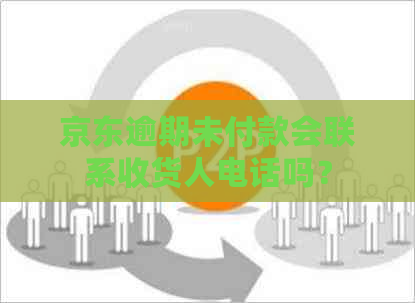 京东逾期未付款会联系收货人电话吗？