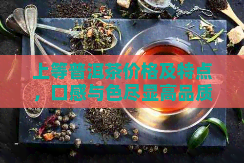 上等普洱茶价格及特点，口感与色尽显高品质。