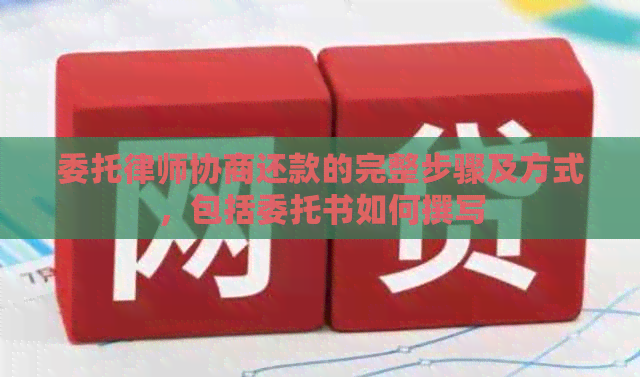 委托律师协商还款的完整步骤及方式，包括委托书如何撰写