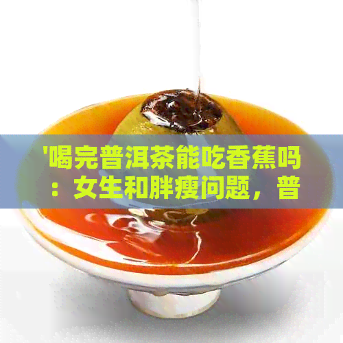 '喝完普洱茶能吃香蕉吗：女生和胖瘦问题，普洱茶与香蕉同时食用的影响'