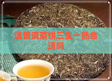 送普洱茶饼三生一熟合适吗