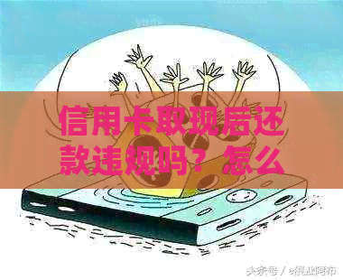 信用卡取现后还款违规吗？怎么处理？