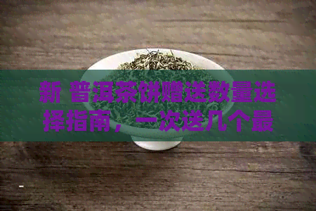 新 普洱茶饼赠送数量选择指南，一次送几个最合适？了解赠送策略！