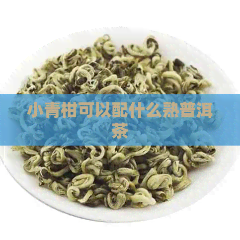 小青柑可以配什么熟普洱茶