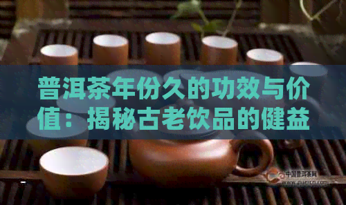 普洱茶年份久的功效与价值：揭秘古老饮品的健益处与品饮技巧