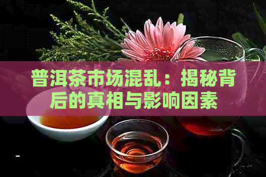 普洱茶市场混乱：揭秘背后的真相与影响因素