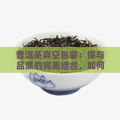 普洱茶真空包装：保与品质的完美结合，如何选择合适的真空包装方式？