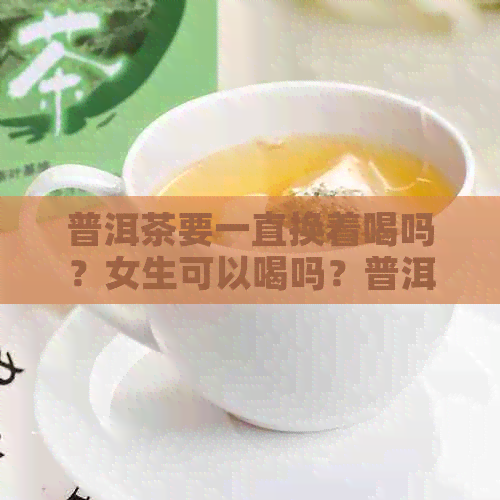 普洱茶要一直换着喝吗？女生可以喝吗？普洱茶能一直喝吗？