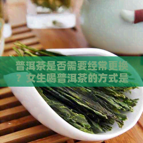 普洱茶是否需要经常更换？女生喝普洱茶的方式是什么？