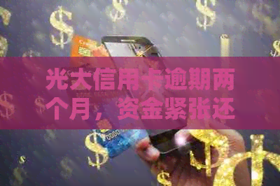 光大信用卡逾期两个月，资金紧张还款无望？解决方案一文看懂！