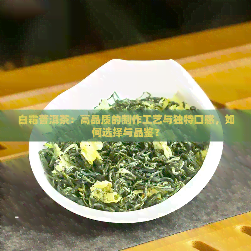 白霜普洱茶：高品质的制作工艺与独特口感，如何选择与品鉴？