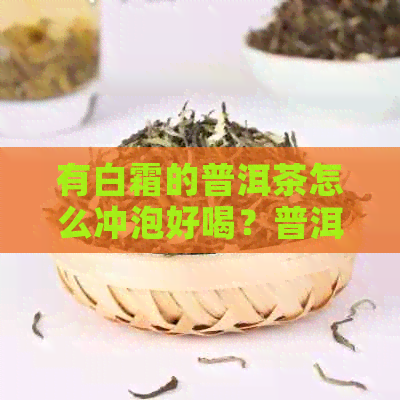 有白霜的普洱茶怎么冲泡好喝？普洱茶的白霜能喝吗？