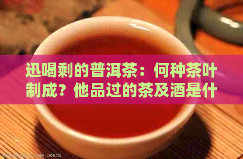 迅喝剩的普洱茶：何种茶叶制成？他品过的茶及酒是什么？