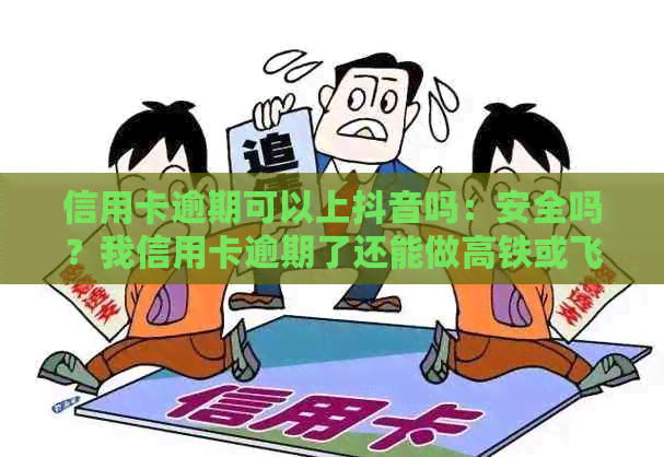 信用卡逾期可以上抖音吗：安全吗？我信用卡逾期了还能做高铁或飞机吗？