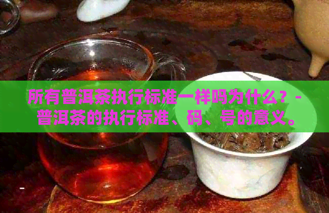 所有普洱茶执行标准一样吗为什么？-普洱茶的执行标准、码、号的意义。