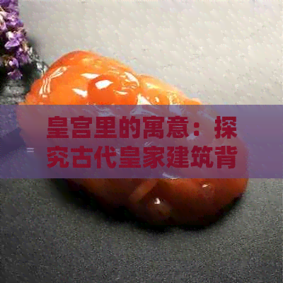 皇宫里的寓意：探究古代皇家建筑背后的文化与象征意义