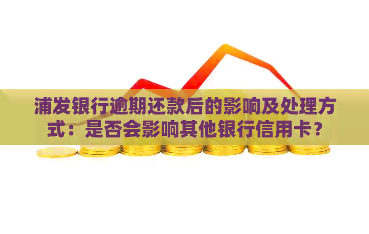 浦发银行逾期还款后的影响及处理方式：是否会影响其他银行信用卡？