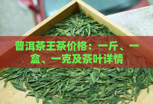 普洱茶王茶价格：一斤、一盒、一克及茶叶详情