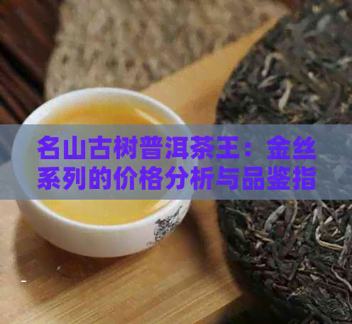 名山古树普洱茶王：金丝系列的价格分析与品鉴指南