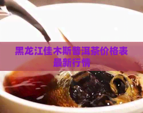 黑龙江佳木斯普洱茶价格表最新行情