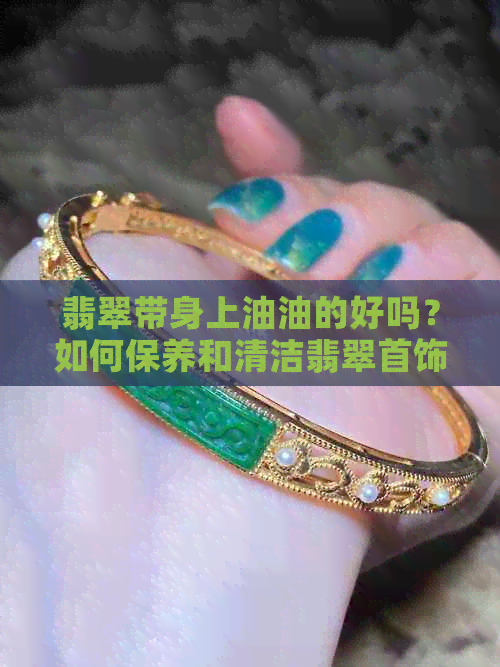 翡翠带身上油油的好吗？如何保养和清洁翡翠首饰，防止油渍积累？