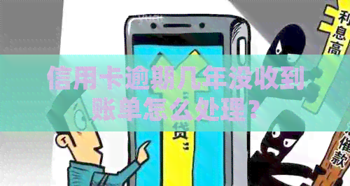 信用卡逾期几年没收到账单怎么处理？