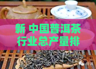 新 中国普洱茶行业总产量排名TOP10,市场占有率及消费者喜好分析