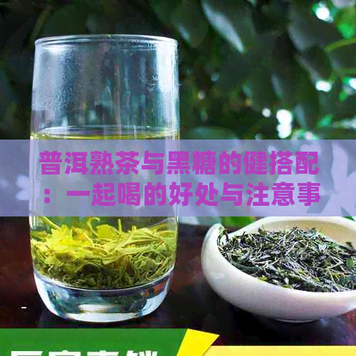 普洱熟茶与黑糖的健搭配：一起喝的好处与注意事项