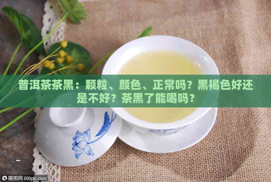 普洱茶茶黑：颗粒、颜色、正常吗？黑褐色好还是不好？茶黑了能喝吗？