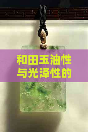 和田玉油性与光泽性的对比：哪种更受欢迎？