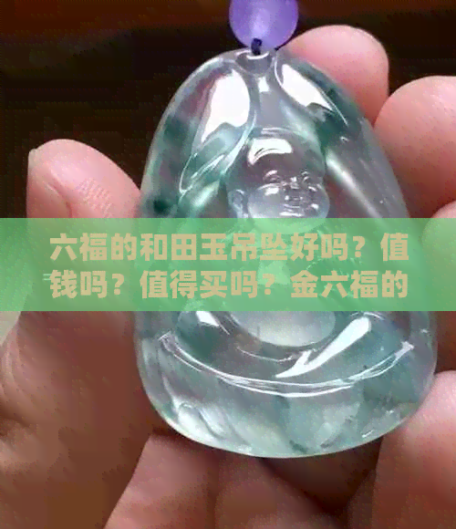 六福的和田玉吊坠好吗？值钱吗？值得买吗？金六福的和田玉怎么样？