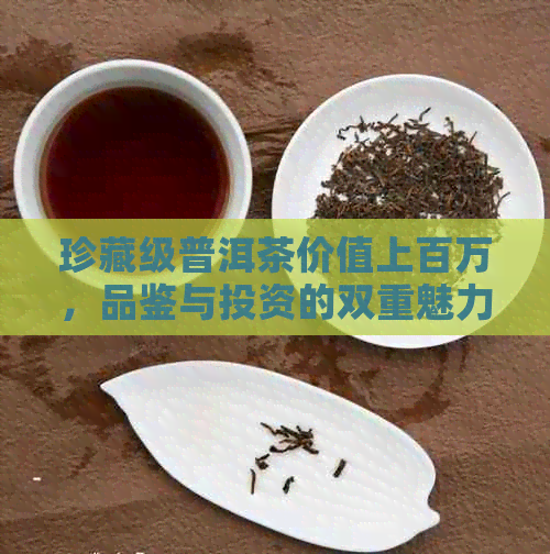 珍藏级普洱茶价值上百万，品鉴与投资的双重魅力