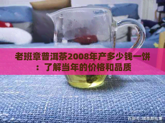 老班章普洱茶2008年产多少钱一饼：了解当年的价格和品质