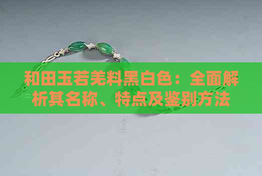 和田玉若羌料黑白色：全面解析其名称、特点及鉴别方法