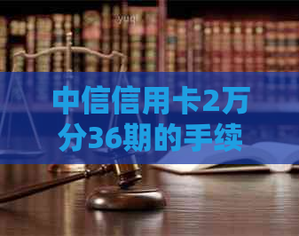 中信信用卡2万分36期的手续费详细解析，包括不同还款方案的费用对比