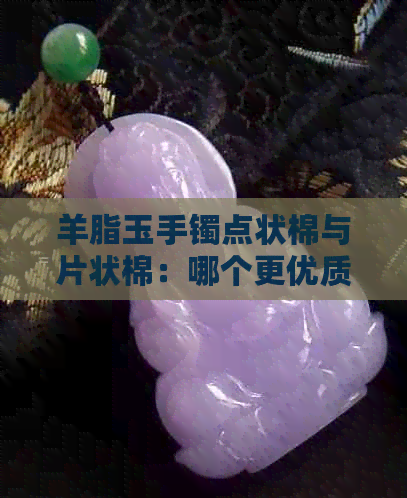 羊脂玉手镯点状棉与片状棉：哪个更优质？